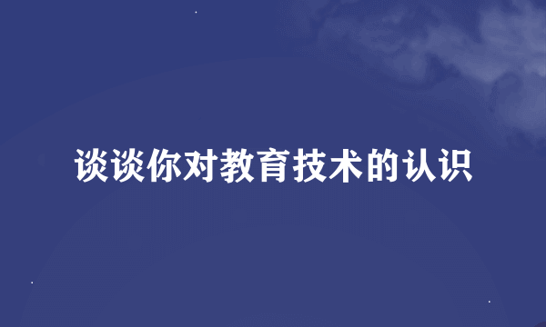 谈谈你对教育技术的认识