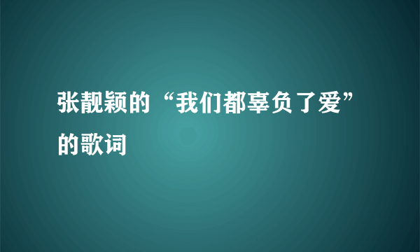 张靓颖的“我们都辜负了爱”的歌词