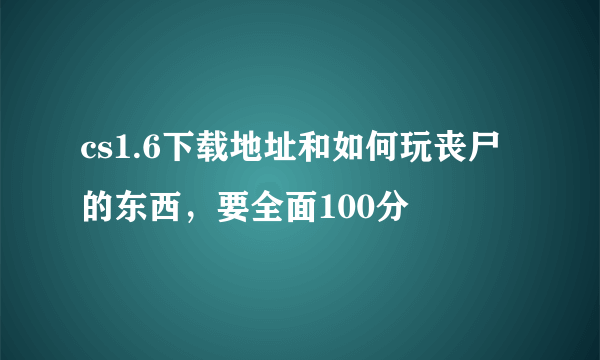 cs1.6下载地址和如何玩丧尸的东西，要全面100分