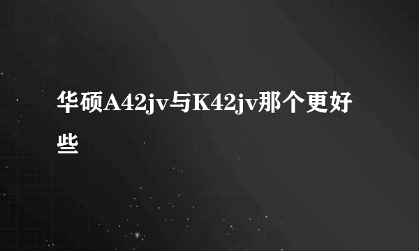 华硕A42jv与K42jv那个更好些