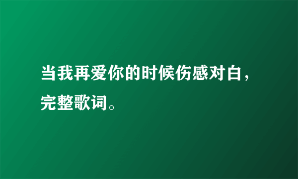 当我再爱你的时候伤感对白，完整歌词。