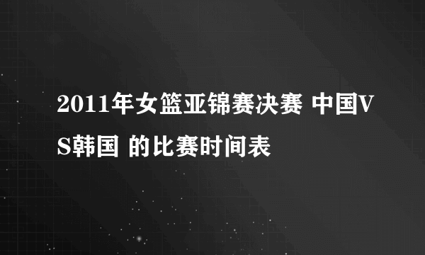 2011年女篮亚锦赛决赛 中国VS韩国 的比赛时间表