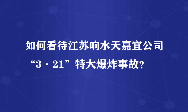 如何看待江苏响水天嘉宜公司“3·21”特大爆炸事故？