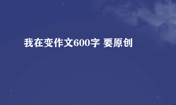 我在变作文600字 要原创