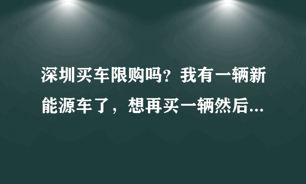 深圳买车限购吗？我有一辆新能源车了，想再买一辆然后车有什么限制吗？