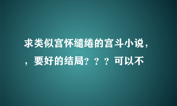 求类似宫怀缱绻的宫斗小说，，要好的结局？？？可以不