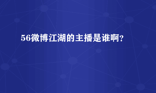 56微博江湖的主播是谁啊？