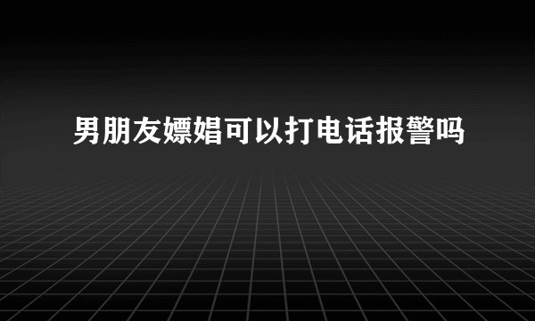 男朋友嫖娼可以打电话报警吗