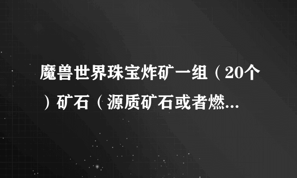 魔兽世界珠宝炸矿一组（20个）矿石（源质矿石或者燃铁矿石）大概能出几个桂榴石或者碧玉？？