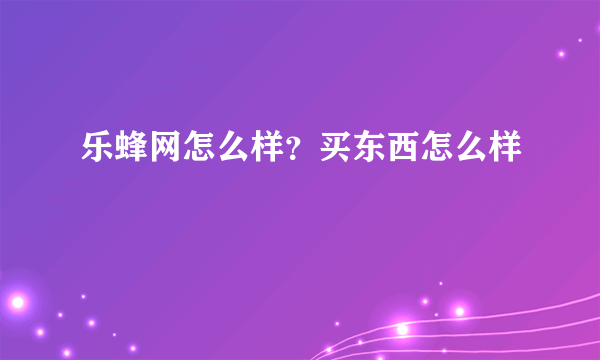 乐蜂网怎么样？买东西怎么样