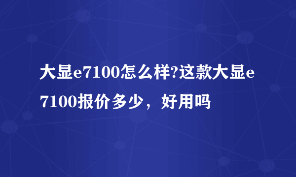 大显e7100怎么样?这款大显e7100报价多少，好用吗