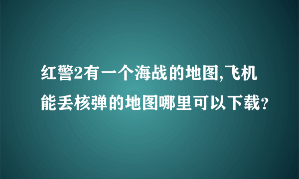 红警2有一个海战的地图,飞机能丢核弹的地图哪里可以下载？