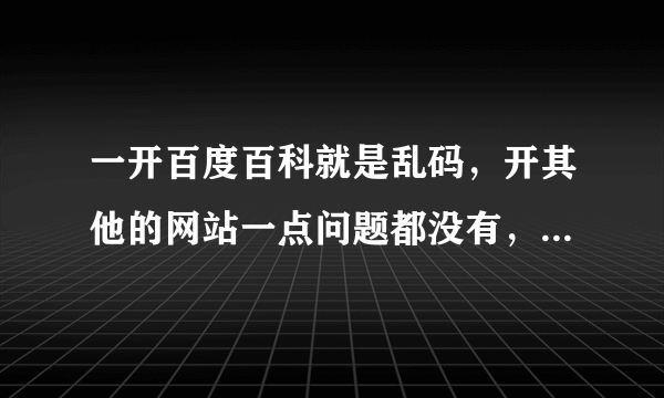 一开百度百科就是乱码，开其他的网站一点问题都没有，搞啥？？？？？