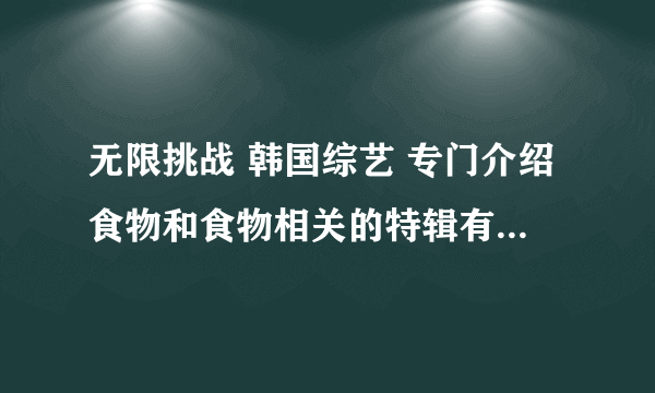 无限挑战 韩国综艺 专门介绍食物和食物相关的特辑有哪些呢？ 吃货一枚啊，谁能介绍介绍