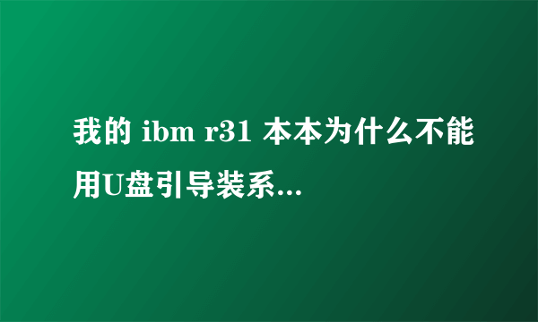 我的 ibm r31 本本为什么不能用U盘引导装系统，怎样解决？（光驱坏了）