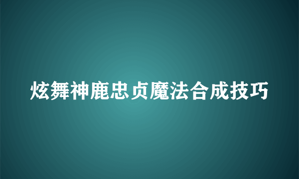 炫舞神鹿忠贞魔法合成技巧