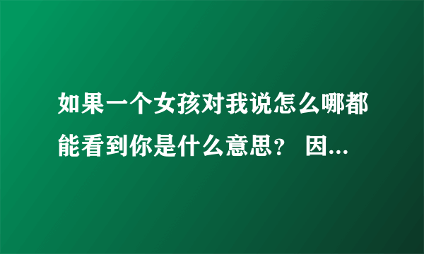 如果一个女孩对我说怎么哪都能看到你是什么意思？ 因为之前表白过后来考虑几天后拒绝我了，后来一个多