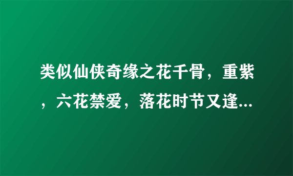 类似仙侠奇缘之花千骨，重紫，六花禁爱，落花时节又逢君，琉璃般若花，香蜜沉沉烬如霜的。老的旧的无所谓