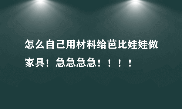 怎么自己用材料给芭比娃娃做家具！急急急急！！！！