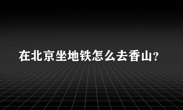 在北京坐地铁怎么去香山？