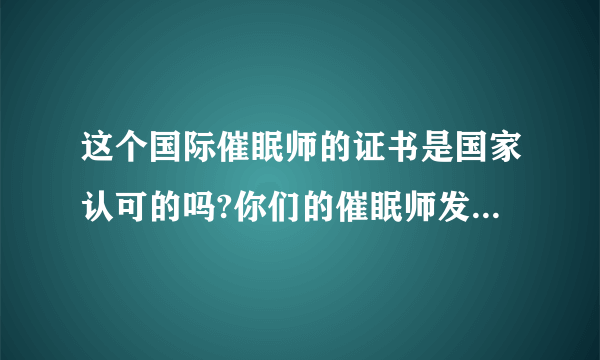 这个国际催眠师的证书是国家认可的吗?你们的催眠师发的是什么证书啊?