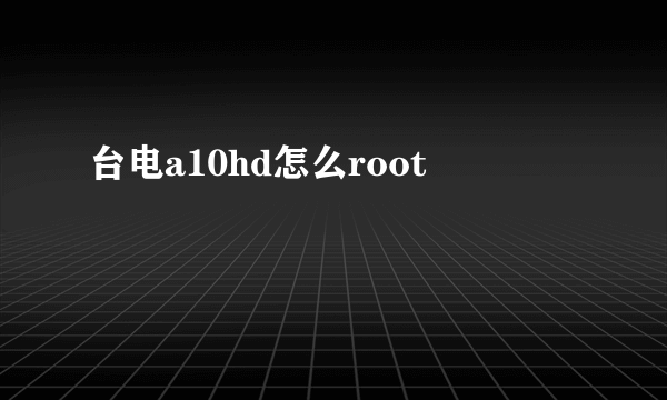 台电a10hd怎么root