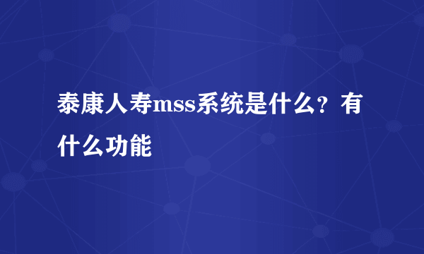 泰康人寿mss系统是什么？有什么功能