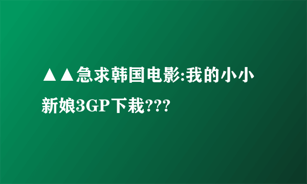 ▲▲急求韩国电影:我的小小新娘3GP下栽???