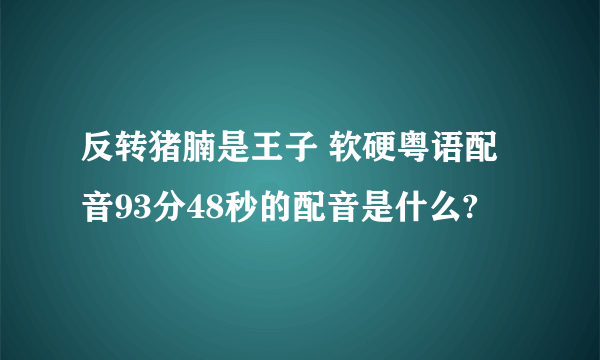 反转猪腩是王子 软硬粤语配音93分48秒的配音是什么?