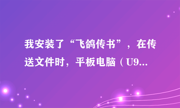 我安装了“飞鸽传书”，在传送文件时，平板电脑（U9GT2）传送PC机时失败，请教高手