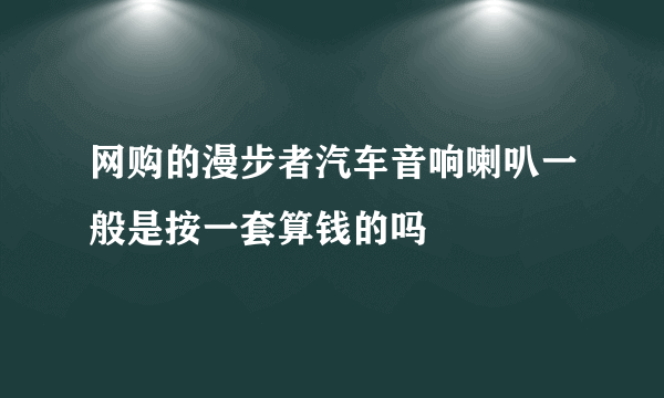 网购的漫步者汽车音响喇叭一般是按一套算钱的吗