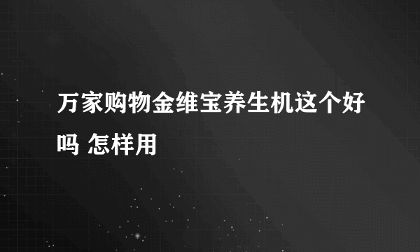 万家购物金维宝养生机这个好吗 怎样用