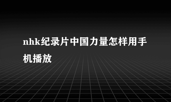 nhk纪录片中国力量怎样用手机播放