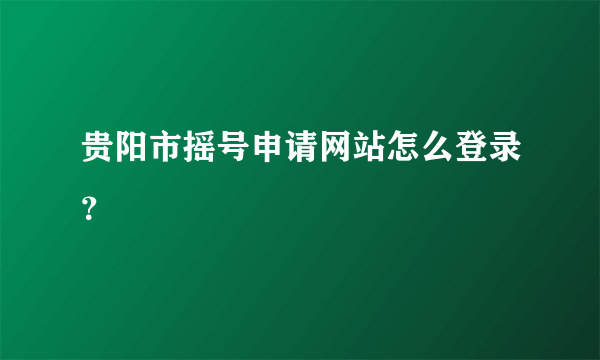 贵阳市摇号申请网站怎么登录？