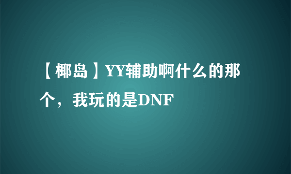 【椰岛】YY辅助啊什么的那个，我玩的是DNF