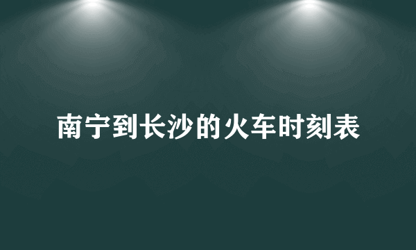 南宁到长沙的火车时刻表