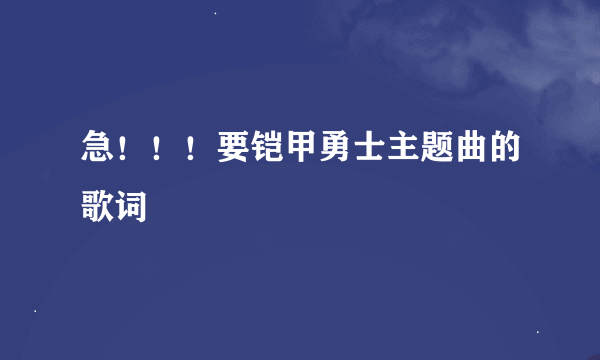 急！！！要铠甲勇士主题曲的歌词