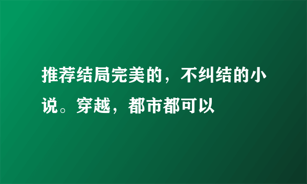 推荐结局完美的，不纠结的小说。穿越，都市都可以