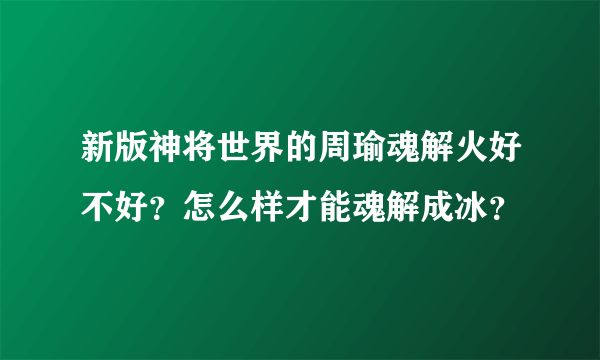 新版神将世界的周瑜魂解火好不好？怎么样才能魂解成冰？