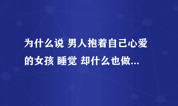 为什么说 男人抱着自己心爱的女孩 睡觉 却什么也做不了 他会难受 得不到发誓会影响以后的性生活？