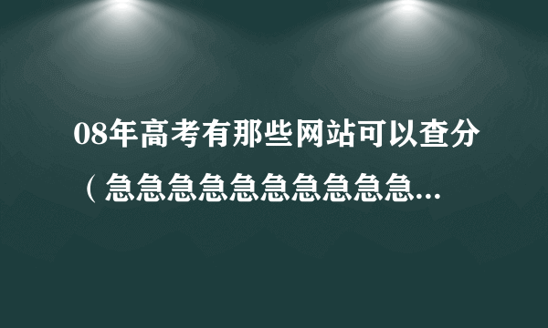 08年高考有那些网站可以查分（急急急急急急急急急急急急急急急急急急急）