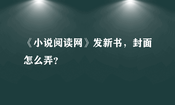 《小说阅读网》发新书，封面怎么弄？