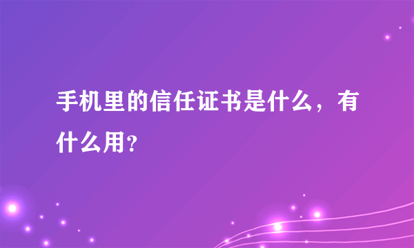 手机里的信任证书是什么，有什么用？