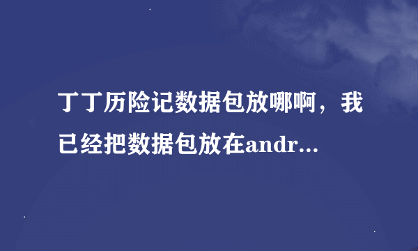 丁丁历险记数据包放哪啊，我已经把数据包放在android/data/com.gameloft.andtoid.GAND.GloftTTHP 里了。