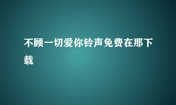 不顾一切爱你铃声免费在那下载