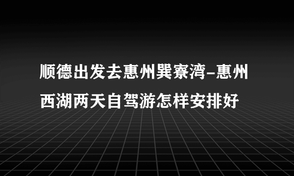 顺德出发去惠州巽寮湾-惠州西湖两天自驾游怎样安排好