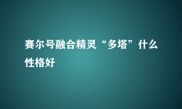 赛尔号融合精灵“多塔”什么性格好