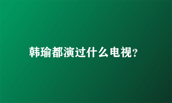 韩瑜都演过什么电视？