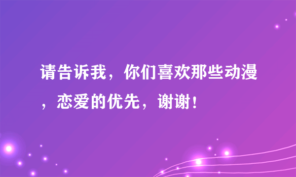 请告诉我，你们喜欢那些动漫，恋爱的优先，谢谢！