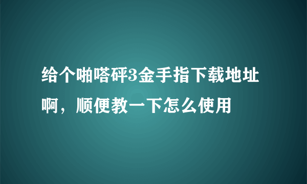 给个啪嗒砰3金手指下载地址啊，顺便教一下怎么使用